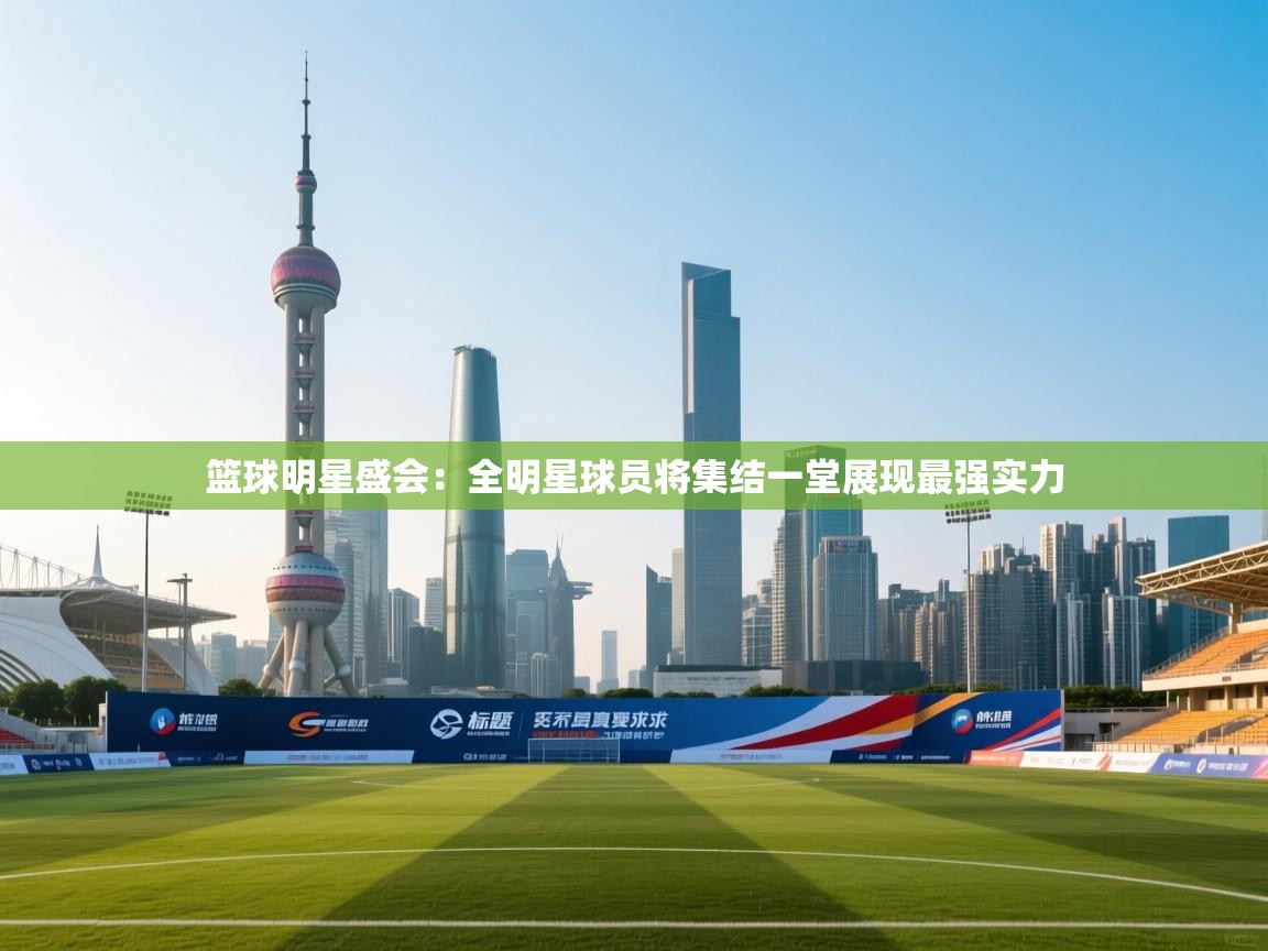 篮球明星盛会：全明星球员将集结一堂展现最强实力  第1张