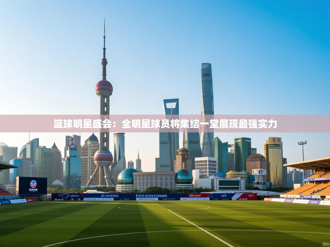 篮球明星盛会：全明星球员将集结一堂展现最强实力  第2张